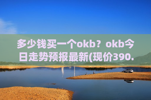 多少钱买一个okb?okb今日走势预报最新(现价390.507元)-第1张图片-币圈网 多少钱买一个okb?okb今日走势预报最新(现价390.507元)-第1张图片-币圈网
