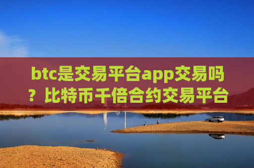 btc是交易平台app交易吗？比特币千倍合约交易平台app-第1张图片-币圈网