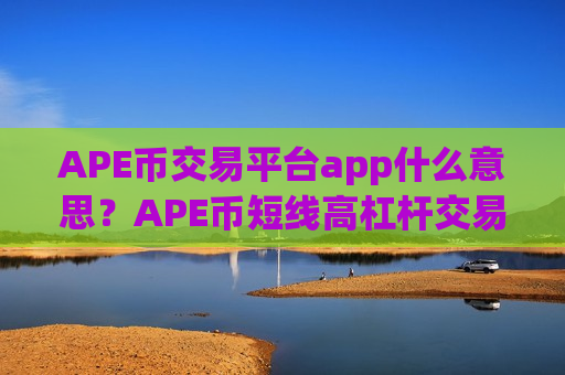 APE币交易平台app什么意思?APE币短线高杠杆交易软件下载-第1张图片-币圈网 APE币交易平台app什么意思?APE币短线高杠杆交易软件下载-第1张图片-币圈网