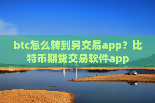 btc怎么转到另交易app？比特币期货交易软件app-第1张图片-币圈网
