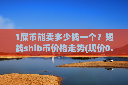 1屎币能卖多少钱一个？短线shib币价格走势(现价0.0001947元)-第1张图片-币圈网