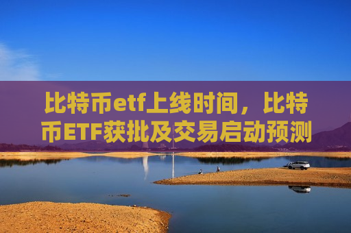 比特币etf上线时间,比特币ETF获批及交易启动预测-第1张图片-币圈网 比特币etf上线时间,比特币ETF获批及交易启动预测-第1张图片-币圈网