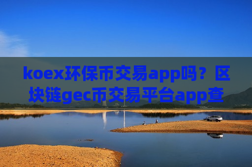 koex环保币交易app吗?区块链gec币交易平台app查询-第1张图片-币圈网 koex环保币交易app吗?区块链gec币交易平台app查询-第1张图片-币圈网