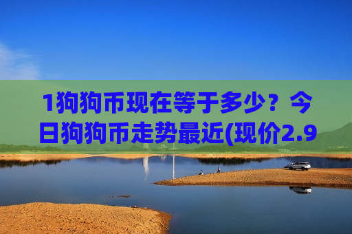 1狗狗币现在等于多少?今日狗狗币走势最近(现价2.9775元)-第1张图片-币圈网 1狗狗币现在等于多少?今日狗狗币走势最近(现价2.9775元)-第1张图片-币圈网