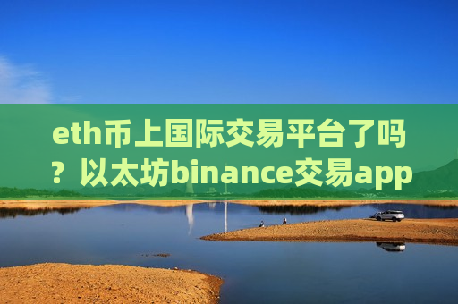 eth币上国际交易平台了吗？以太坊binance交易app下载-第1张图片-币圈网