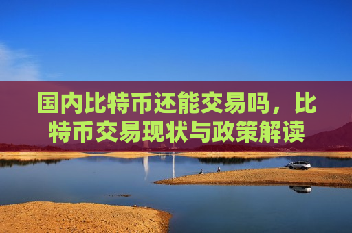 国内比特币还能交易吗,比特币交易现状与政策解读-第1张图片-币圈网 国内比特币还能交易吗,比特币交易现状与政策解读-第1张图片-币圈网