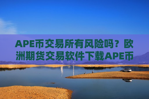 APE币交易所有风险吗?欧洲期货交易软件下载APE币-第1张图片-币圈网 APE币交易所有风险吗?欧洲期货交易软件下载APE币-第1张图片-币圈网