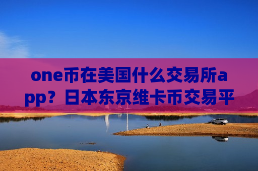 one币在美国什么交易所app?日本东京维卡币交易平台app-第1张图片-币圈网 one币在美国什么交易所app?日本东京维卡币交易平台app-第1张图片-币圈网