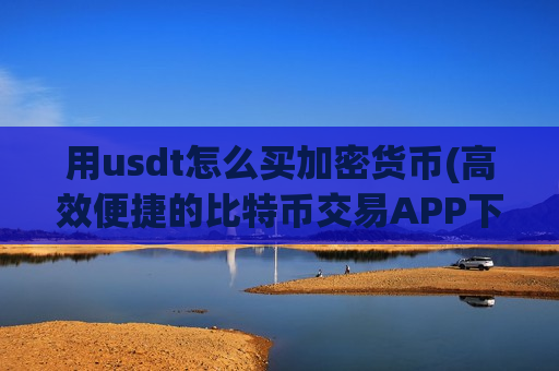 用usdt怎么买加密货币(高效便捷的比特币交易APP下载)-第1张图片-币圈网 用usdt怎么买加密货币(高效便捷的比特币交易APP下载)-第1张图片-币圈网