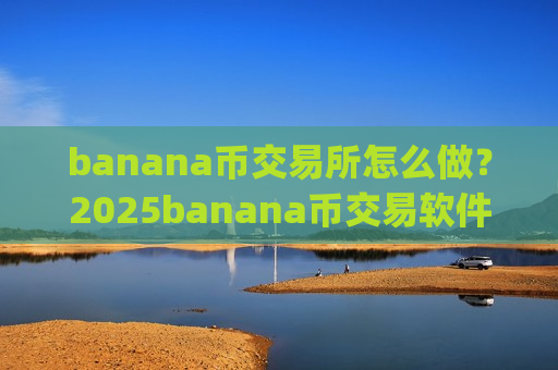 banana币交易所怎么做?2025banana币交易软件下载app-第1张图片-币圈网 banana币交易所怎么做?2025banana币交易软件下载app-第1张图片-币圈网