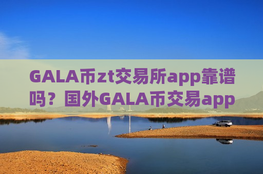 GALA币zt交易所app靠谱吗?国外GALA币交易app哪个好-第1张图片-币圈网 GALA币zt交易所app靠谱吗?国外GALA币交易app哪个好-第1张图片-币圈网