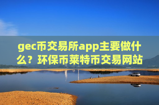 gec币交易所app主要做什么?环保币莱特币交易网站网址-第1张图片-币圈网 gec币交易所app主要做什么?环保币莱特币交易网站网址-第1张图片-币圈网