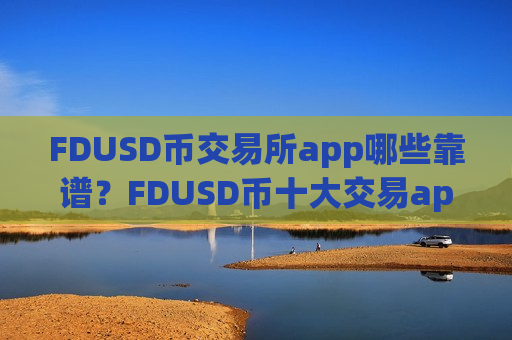 FDUSD币交易所app哪些靠谱?FDUSD币十大交易app下载排行榜-第1张图片-币圈网 FDUSD币交易所app哪些靠谱?FDUSD币十大交易app下载排行榜-第1张图片-币圈网