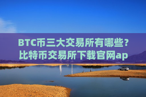 BTC币三大交易所有哪些？比特币交易所下载官网app-第1张图片-币圈网