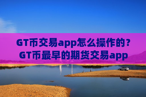 GT币交易app怎么操作的?GT币最早的期货交易app-第1张图片-币圈网 GT币交易app怎么操作的?GT币最早的期货交易app-第1张图片-币圈网