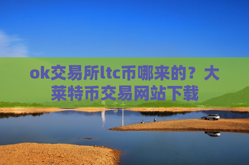 ok交易所ltc币哪来的？大莱特币交易网站下载