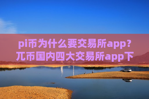 pi币为什么要交易所app?兀币国内四大交易所app下载-第1张图片-币圈网 pi币为什么要交易所app?兀币国内四大交易所app下载-第1张图片-币圈网