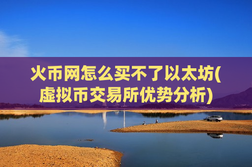 火币网怎么买不了以太坊(虚拟币交易所优势分析)-第1张图片-币圈网 火币网怎么买不了以太坊(虚拟币交易所优势分析)-第1张图片-币圈网