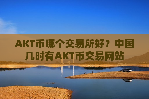 AKT币哪个交易所好？中国几时有AKT币交易网站-第1张图片-币圈网