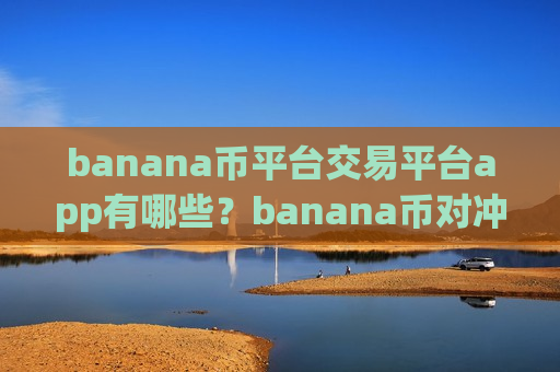 banana币平台交易平台app有哪些?banana币对冲交易网站-第1张图片-币圈网 banana币平台交易平台app有哪些?banana币对冲交易网站-第1张图片-币圈网