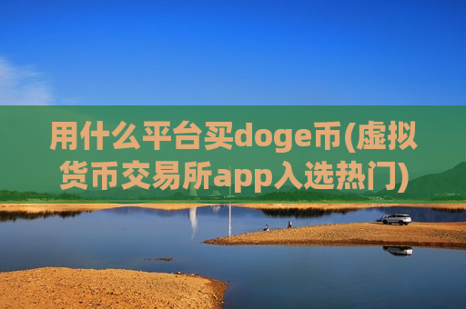 用什么平台买doge币(虚拟货币交易所app入选热门)-第1张图片-币圈网