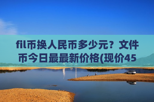 fil币换人民币多少元?文件币今日最最新价格(现价45.4654元)-第1张图片-币圈网 fil币换人民币多少元?文件币今日最最新价格(现价45.4654元)-第1张图片-币圈网