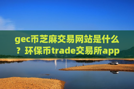 gec币芝麻交易网站是什么?环保币trade交易所app下载-第1张图片-币圈网 gec币芝麻交易网站是什么?环保币trade交易所app下载-第1张图片-币圈网
