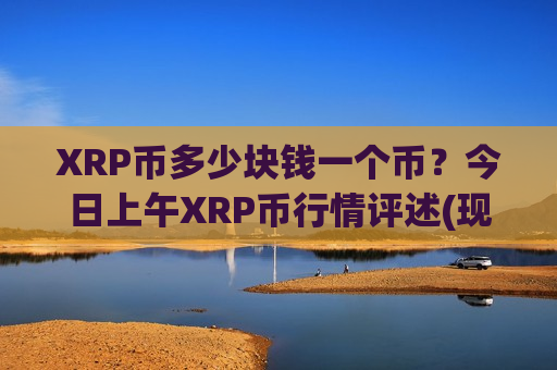 XRP币多少块钱一个币？今日上午XRP币行情评述(现价15.6118元)-第1张图片-币圈网