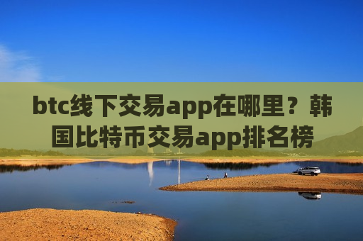 btc线下交易app在哪里?韩国比特币交易app排名榜-第1张图片-币圈网 btc线下交易app在哪里?韩国比特币交易app排名榜-第1张图片-币圈网