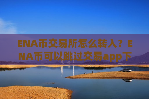 ENA币交易所怎么转入?ENA币可以跳过交易app下载-第1张图片-币圈网 ENA币交易所怎么转入?ENA币可以跳过交易app下载-第1张图片-币圈网