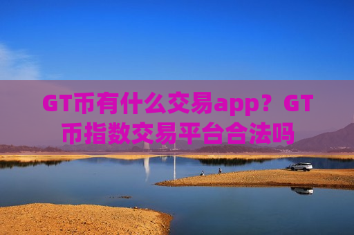 GT币有什么交易app?GT币指数交易平台合法吗-第1张图片-币圈网 GT币有什么交易app?GT币指数交易平台合法吗-第1张图片-币圈网