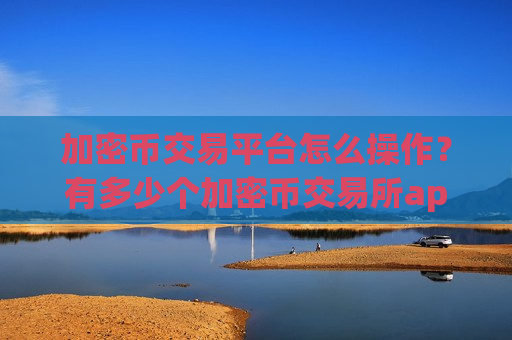 加密币交易平台怎么操作？有多少个加密币交易所app下载-第1张图片-币圈网