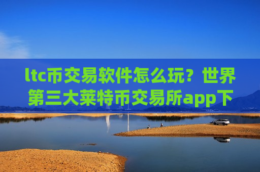 ltc币交易软件怎么玩？世界第三大莱特币交易所app下载-第1张图片-币圈网