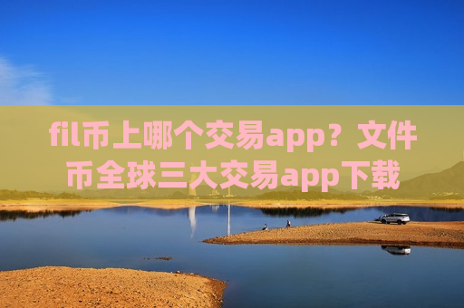 fil币上哪个交易app？文件币全球三大交易app下载-第1张图片-币圈网