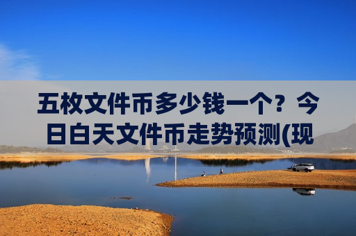 五枚文件币多少钱一个?今日白天文件币走势预测(现价45.4445元)-第1张图片-币圈网 五枚文件币多少钱一个?今日白天文件币走势预测(现价45.4445元)-第1张图片-币圈网