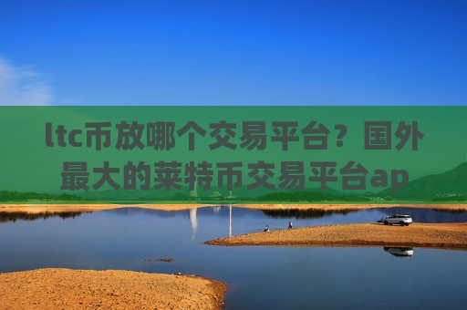 ltc币放哪个交易平台?国外最大的莱特币交易平台app-第1张图片-币圈网 ltc币放哪个交易平台?国外最大的莱特币交易平台app-第1张图片-币圈网