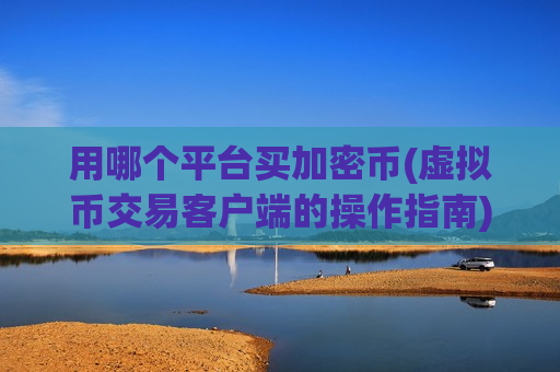 用哪个平台买加密币(虚拟币交易客户端的操作指南)-第1张图片-币圈网 用哪个平台买加密币(虚拟币交易客户端的操作指南)-第1张图片-币圈网