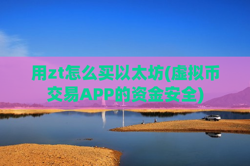 用zt怎么买以太坊(虚拟币交易APP的资金安全)-第1张图片-币圈网 用zt怎么买以太坊(虚拟币交易APP的资金安全)-第1张图片-币圈网