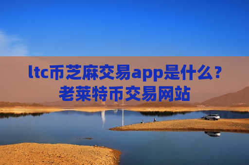 ltc币芝麻交易app是什么？老莱特币交易网站-第1张图片-币圈网