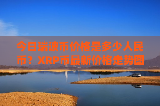 今日瑞波币价格是多少人民币?XRP币最新价格走势图表(现价15.6423元)-第1张图片-币圈网 今日瑞波币价格是多少人民币?XRP币最新价格走势图表(现价15.6423元)-第1张图片-币圈网