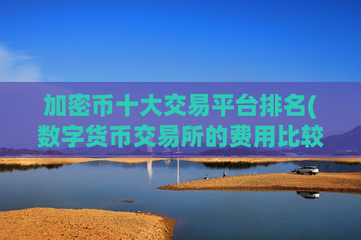 加密币十大交易平台排名(数字货币交易所的费用比较)-第1张图片-币圈网 加密币十大交易平台排名(数字货币交易所的费用比较)-第1张图片-币圈网