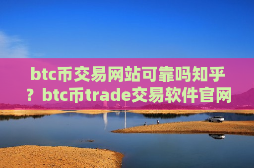 btc币交易网站可靠吗知乎?btc币trade交易软件官网下载-第1张图片-币圈网 btc币交易网站可靠吗知乎?btc币trade交易软件官网下载-第1张图片-币圈网