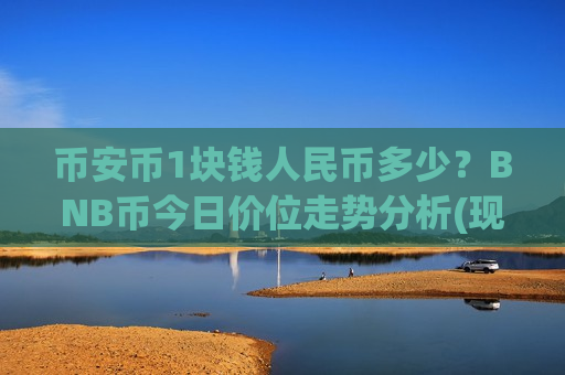 币安币1块钱人民币多少?BNB币今日价位走势分析(现价5026.93元)-第1张图片-币圈网 币安币1块钱人民币多少?BNB币今日价位走势分析(现价5026.93元)-第1张图片-币圈网