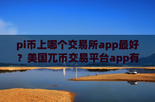 pi币上哪个交易所app最好?美国兀币交易平台app有那些-第1张图片-币圈网 pi币上哪个交易所app最好?美国兀币交易平台app有那些-第1张图片-币圈网