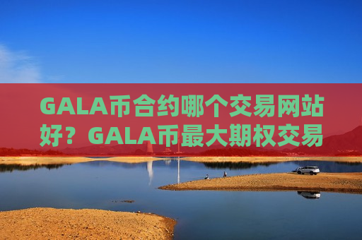 GALA币合约哪个交易网站好？GALA币最大期权交易软件下载-第1张图片-币圈网