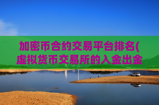 加密币合约交易平台排名(虚拟货币交易所的入金出金流程)-第1张图片-币圈网 加密币合约交易平台排名(虚拟货币交易所的入金出金流程)-第1张图片-币圈网