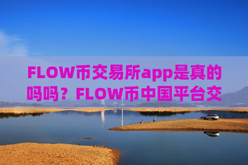 FLOW币交易所app是真的吗吗？FLOW币中国平台交易平台app-第1张图片-币圈网