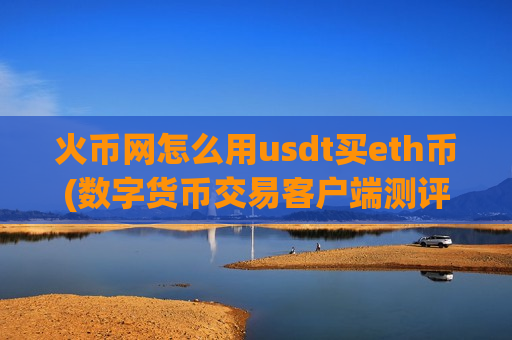 火币网怎么用usdt买eth币(数字货币交易客户端测评)-第1张图片-币圈网 火币网怎么用usdt买eth币(数字货币交易客户端测评)-第1张图片-币圈网