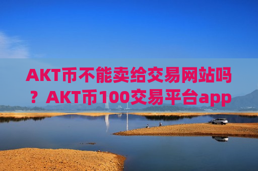 AKT币不能卖给交易网站吗?AKT币100交易平台app靠谱-第1张图片-币圈网 AKT币不能卖给交易网站吗?AKT币100交易平台app靠谱-第1张图片-币圈网