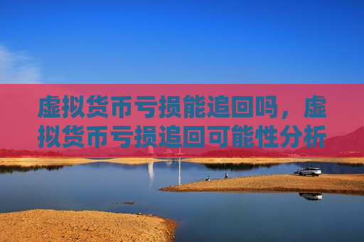 虚拟货币亏损能追回吗,虚拟货币亏损追回可能性分析-第1张图片-币圈网 虚拟货币亏损能追回吗,虚拟货币亏损追回可能性分析-第1张图片-币圈网
